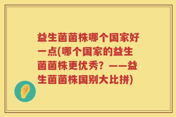 益生菌菌株哪个国家好一点(哪个国家的益生菌菌株更优秀？——益生菌菌株国别大比拼)
