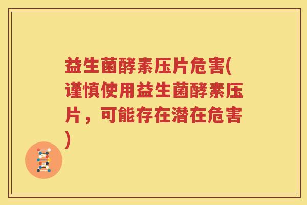 益生菌酵素压片危害(谨慎使用益生菌酵素压片，可能存在潜在危害)