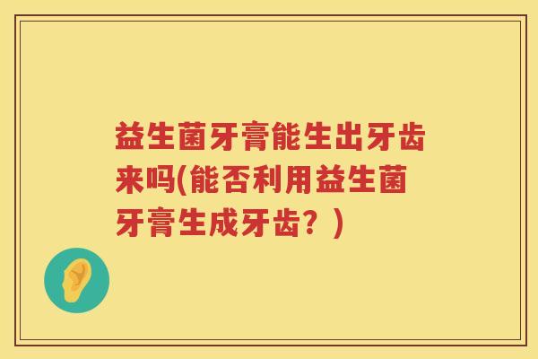 益生菌牙膏能生出牙齿来吗(能否利用益生菌牙膏生成牙齿？)