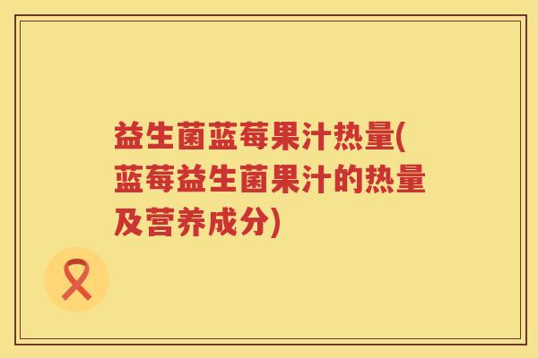 益生菌蓝莓果汁热量(蓝莓益生菌果汁的热量及营养成分)