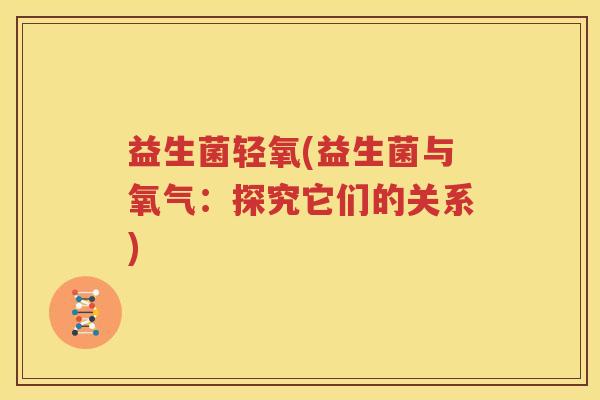 益生菌轻氧(益生菌与氧气：探究它们的关系)
