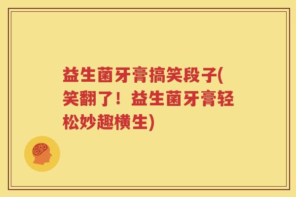 益生菌牙膏搞笑段子(笑翻了！益生菌牙膏轻松妙趣横生)