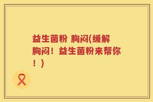 益生菌粉 胸闷(缓解胸闷！益生菌粉来帮你！)