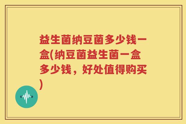 益生菌纳豆菌多少钱一盒(纳豆菌益生菌一盒多少钱，好处值得购买)
