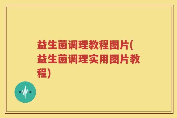 益生菌调理教程图片(益生菌调理实用图片教程)