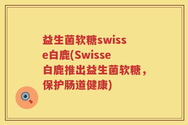 益生菌软糖swisse白鹿(Swisse白鹿推出益生菌软糖，保护肠道健康)