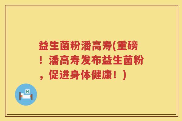益生菌粉潘高寿(重磅！潘高寿发布益生菌粉，促进身体健康！)