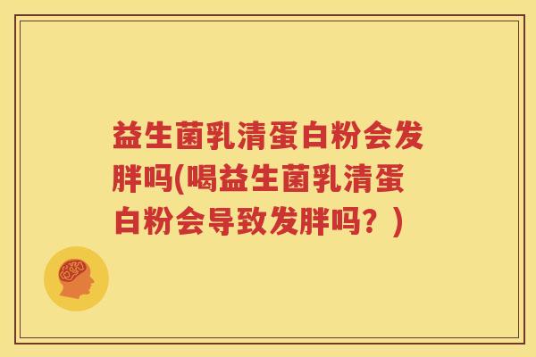 益生菌乳清蛋白粉会发胖吗(喝益生菌乳清蛋白粉会导致发胖吗？)