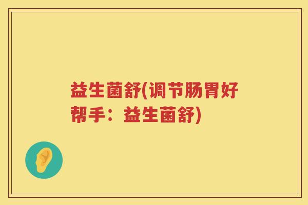 益生菌舒(调节肠胃好帮手：益生菌舒)