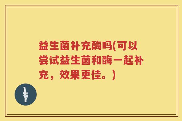 益生菌补充酶吗(可以尝试益生菌和酶一起补充，效果更佳。)