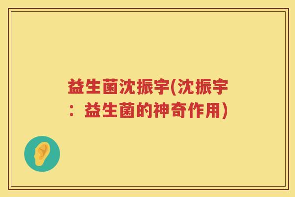 益生菌沈振宇(沈振宇：益生菌的神奇作用)