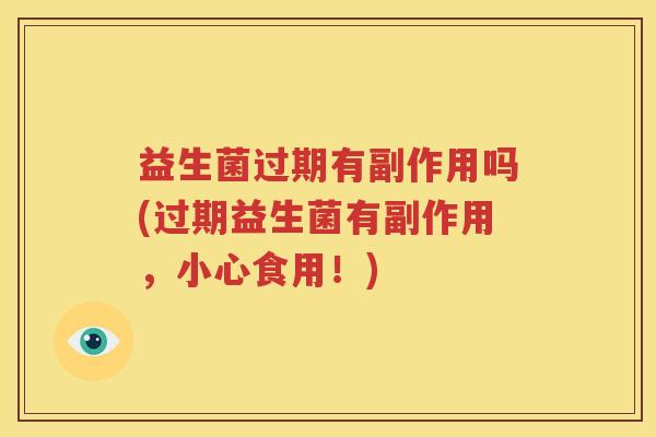 益生菌过期有副作用吗(过期益生菌有副作用，小心食用！)