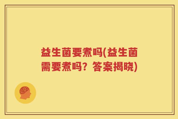 益生菌要煮吗(益生菌需要煮吗？答案揭晓)