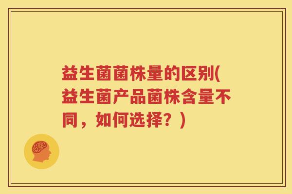 益生菌菌株量的区别(益生菌产品菌株含量不同，如何选择？)