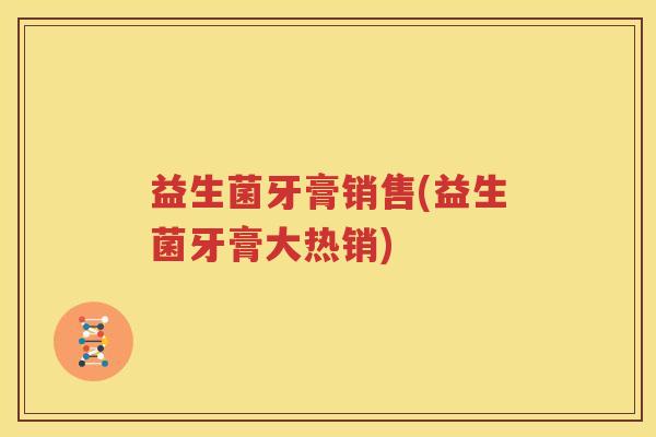 益生菌牙膏销售(益生菌牙膏大热销)