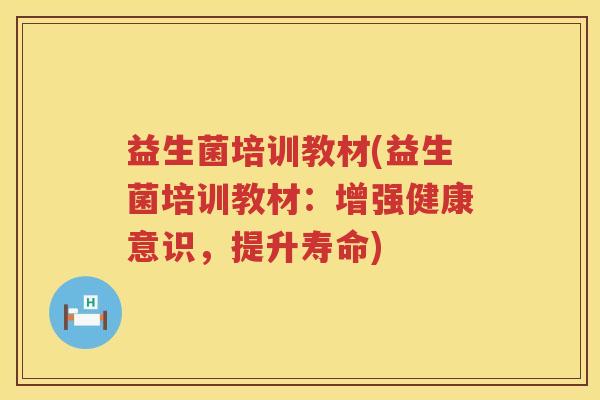 益生菌培训教材(益生菌培训教材：增强健康意识，提升寿命)