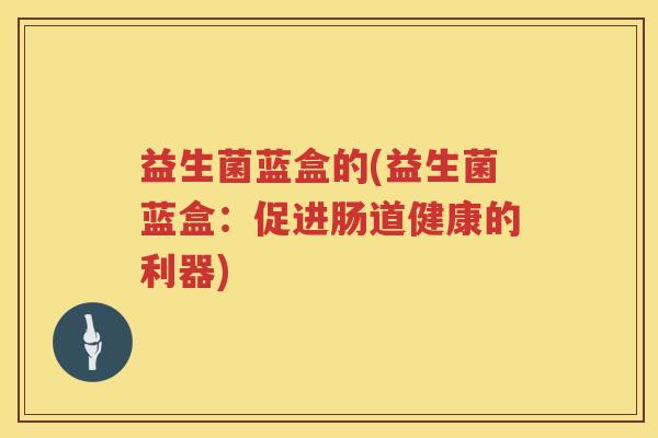 益生菌蓝盒的(益生菌蓝盒：促进肠道健康的利器)