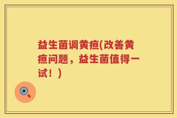 益生菌调黄疸(改善黄疸问题，益生菌值得一试！)