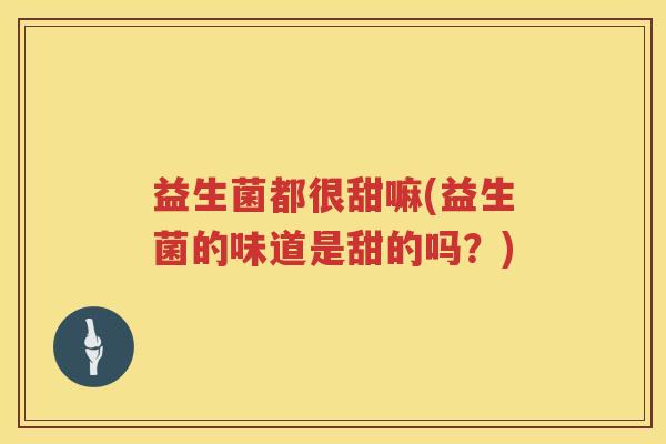 益生菌都很甜嘛(益生菌的味道是甜的吗？)