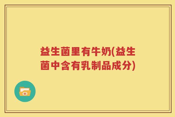 益生菌里有牛奶(益生菌中含有乳制品成分)