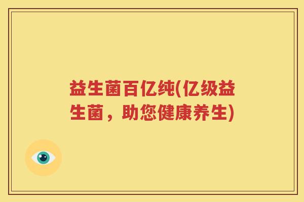 益生菌百亿纯(亿级益生菌，助您健康养生)