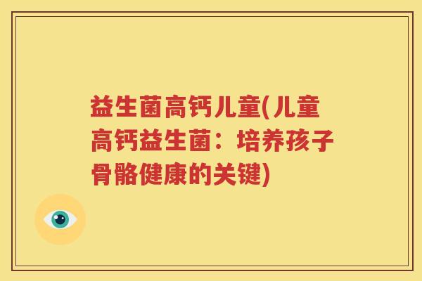 益生菌高钙儿童(儿童高钙益生菌：培养孩子骨骼健康的关键)