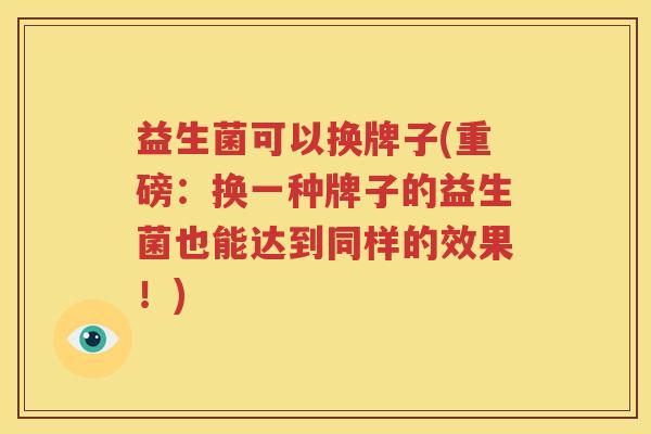 益生菌可以换牌子(重磅：换一种牌子的益生菌也能达到同样的效果！)