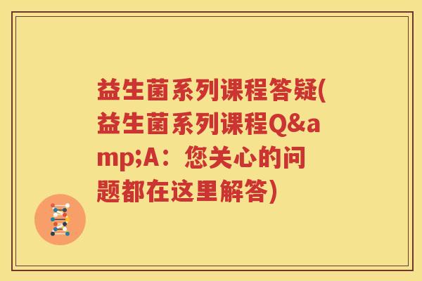 益生菌系列课程答疑(益生菌系列课程Q&A：您关心的问题都在这里解答)