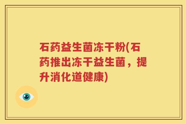 石药益生菌冻干粉(石药推出冻干益生菌，提升消化道健康)