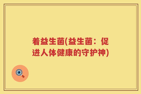 着益生菌(益生菌：促进人体健康的守护神)