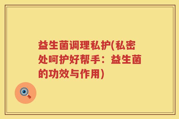 益生菌调理私护(私密处呵护好帮手：益生菌的功效与作用)