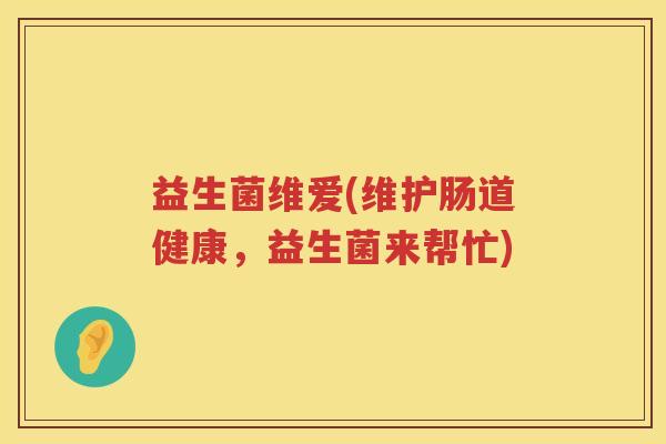 益生菌维爱(维护肠道健康，益生菌来帮忙)