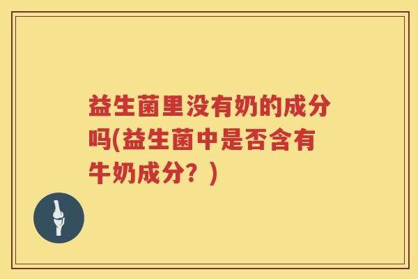 益生菌里没有奶的成分吗(益生菌中是否含有牛奶成分？)