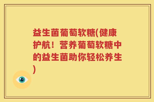 益生菌葡萄软糖(健康护航！营养葡萄软糖中的益生菌助你轻松养生)