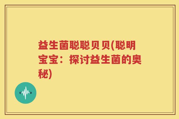 益生菌聪聪贝贝(聪明宝宝：探讨益生菌的奥秘)