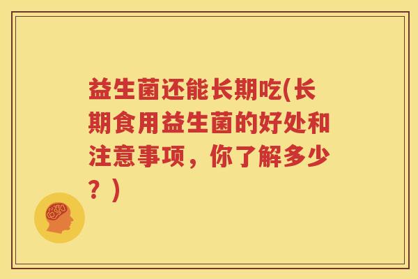 益生菌还能长期吃(长期食用益生菌的好处和注意事项，你了解多少？)