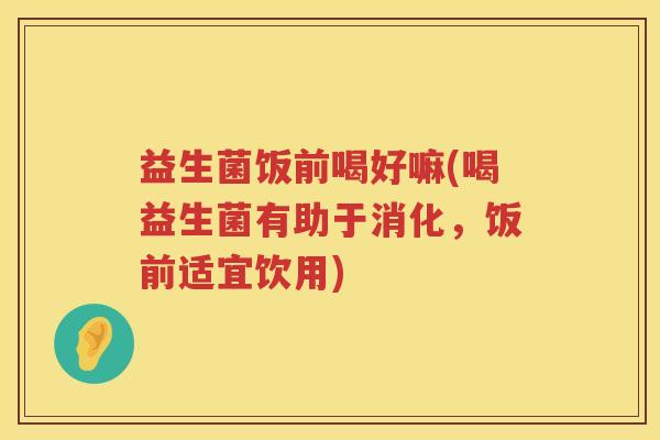 益生菌饭前喝好嘛(喝益生菌有助于消化，饭前适宜饮用)