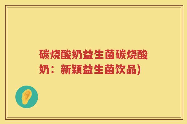 碳烧酸奶益生菌碳烧酸奶：新颖益生菌饮品)