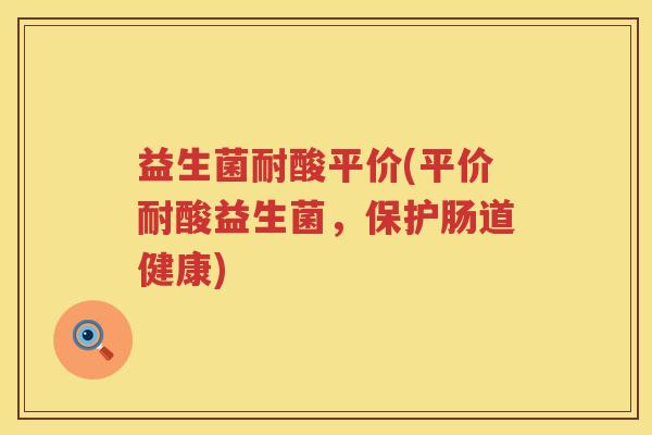 益生菌耐酸平价(平价耐酸益生菌，保护肠道健康)