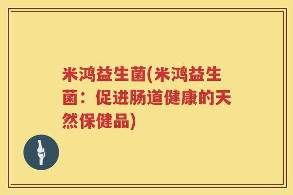 米鸿益生菌(米鸿益生菌：促进肠道健康的天然保健品)