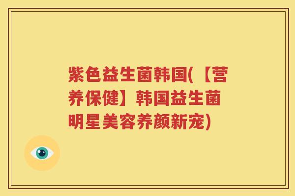 紫色益生菌韩国(【营养保健】韩国益生菌 明星美容养颜新宠)