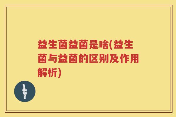 益生菌益菌是啥(益生菌与益菌的区别及作用解析)