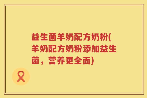 益生菌羊奶配方奶粉(羊奶配方奶粉添加益生菌，营养更全面)