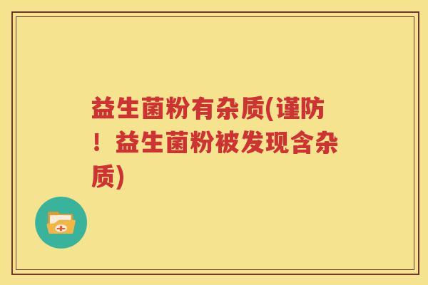 益生菌粉有杂质(谨防！益生菌粉被发现含杂质)