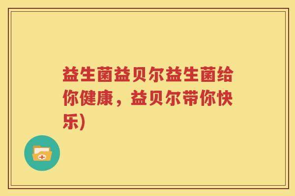 益生菌益贝尔益生菌给你健康，益贝尔带你快乐)