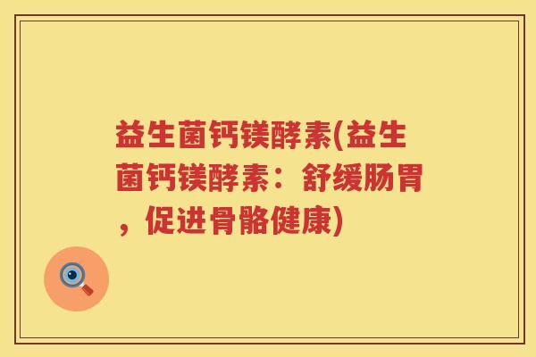 益生菌钙镁酵素(益生菌钙镁酵素：舒缓肠胃，促进骨骼健康)