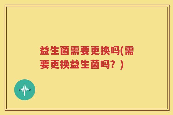 益生菌需要更换吗(需要更换益生菌吗？)