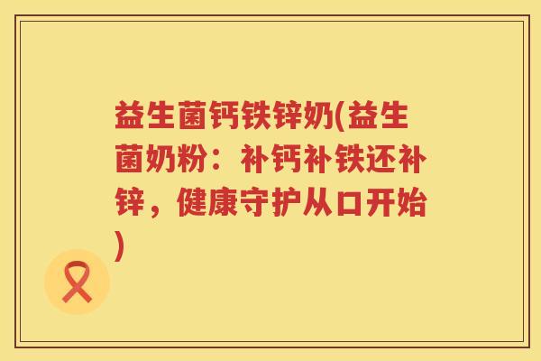 益生菌钙铁锌奶(益生菌奶粉：补钙补铁还补锌，健康守护从口开始)