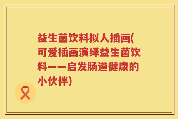 益生菌饮料拟人插画(可爱插画演绎益生菌饮料——启发肠道健康的小伙伴)