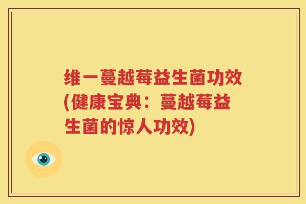 维一蔓越莓益生菌功效(健康宝典：蔓越莓益生菌的惊人功效)